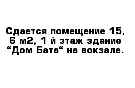 Сдается помещение 15, 6 м2, 1-й этаж здание “Дом Бата“ на вокзале.